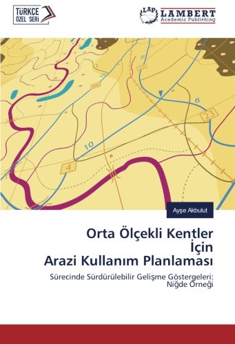 Orta Ölçekli Kentler İçin Arazi Kullanım Planlaması: Sürecinde Sürdürülebilir Gelişme Göstergeleri: Niğde Örneği: Sürecinde Sürdürülebilir Gelisme Göstergeleri: Nigde Örnegi