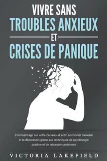 VIVRE SANS TROUBLES ANXIEUX ET CRISES DE PANIQUE: Comment agir sur votre cerveau et enfin surmonter l’anxiété et la dépression grâce aux techniques de psychologie positive et de relaxation antistress