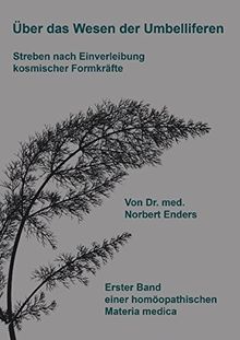 Über das Wesen der Umbelliferen - Streben nach Einverleibung kosmischer Formkräfte: Erster Band einer homöopathischen Materia medica