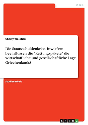 Die Staatsschuldenkrise. Inwiefern beeinflussen die Rettungspakete die wirtschaftliche und gesellschaftliche Lage Griechenlands?