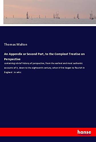 An Appendix or Second Part, to the Compleat Treatise on Perspective: containing a brief history of perspective, from the earliest and most authentic ... first began to flourish in England : in whic