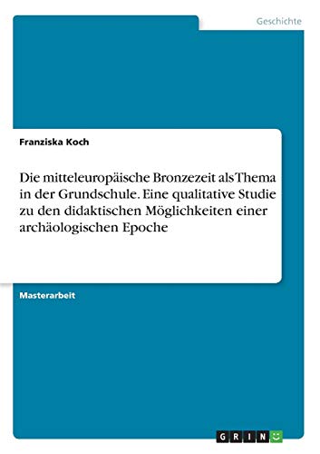 Die mitteleuropäische Bronzezeit als Thema in der Grundschule. Eine qualitative Studie zu den didaktischen Möglichkeiten einer archäologischen Epoche