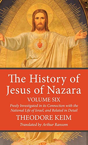 The History of Jesus of Nazara, Volume Six: Freely Investigated in Its Connection with the National Life of Israel, and Related in Detail