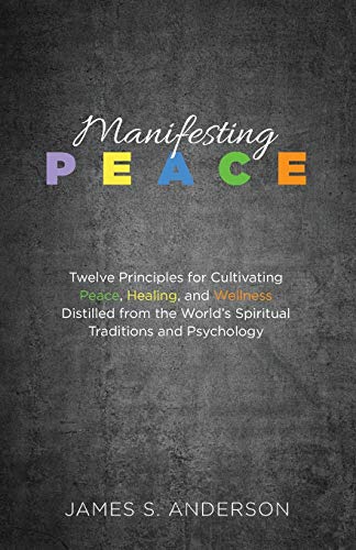 Manifesting Peace: Twelve Principles for Cultivating Peace, Healing, and Wellness Distilled from the World’s Spiritual Traditions and Psychology