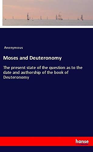 Moses and Deuteronomy: The present state of the question as to the date and authorship of the book of Deuteronomy