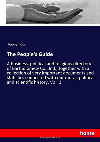 The People's Guide: A business, political and religious directory of Bartholomew Co., Ind., together with a collection of very important documents and ... political and scientific history. Vol. 2