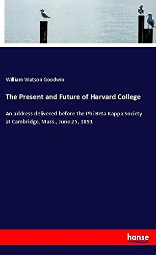 The Present and Future of Harvard College: An address delivered before the Phi Beta Kappa Society at Cambridge, Mass., June 25, 1891