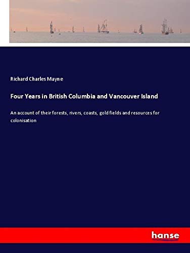 Four Years in British Columbia and Vancouver Island: An account of their forests, rivers, coasts, gold fields and resources for colonisation