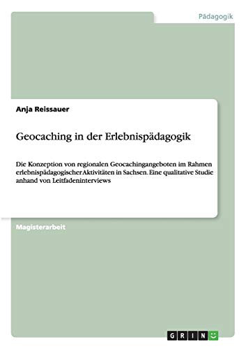 Geocaching in der Erlebnispädagogik: Die Konzeption von regionalen Geocachingangeboten im Rahmen erlebnispädagogischer Aktivitäten in Sachsen. Eine qualitative Studie anhand von Leitfadeninterviews