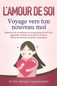 L’AMOUR DE SOI – Voyage vers ton nouveau moi: Estime de soi et confiance en soi pour plus de self love, apprendre à s’aimer pour plus de bonheur (inclus des exercices de pleine conscience)