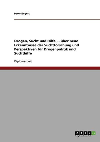 Drogen, Sucht und Hilfe. Neue Erkenntnisse der Suchtforschung und Perspektiven für Drogenpolitik und Suchthilfe: Diplomarbeit