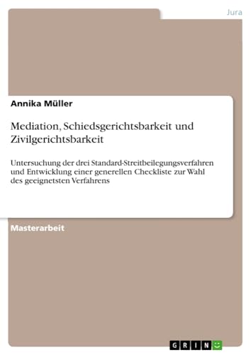 Mediation, Schiedsgerichtsbarkeit und Zivilgerichtsbarkeit: Untersuchung der drei Standard-Streitbeilegungsverfahren und Entwicklung einer generellen Checkliste zur Wahl des geeignetsten Verfahrens