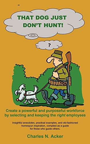 That Dog Just Don't Hunt: Create a powerful and purposeful workforce by selecting and keeping the right employees
