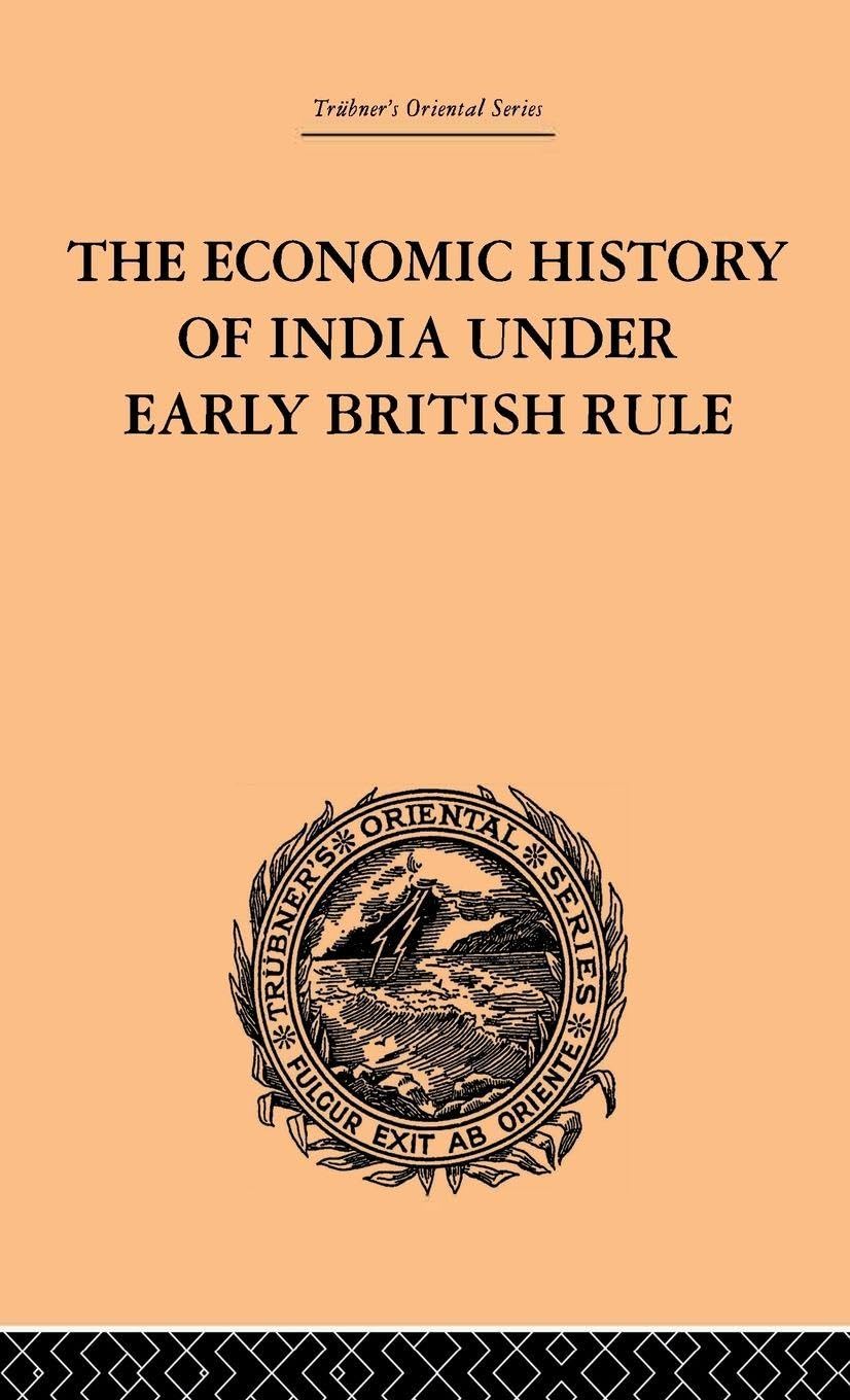 The Economic History of India Under Early British Rule: From the Rise of the British Power in 1757 to the Accession of Queen Victoria in 1837 (Trubner's Oriental Series)