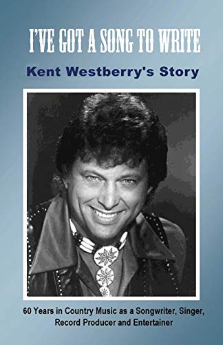 I've Got a Song to Write: Kent Westberry's Story: 60 Years in Country Music as a Songwriter, Singer, Record Producer, and Entertainer