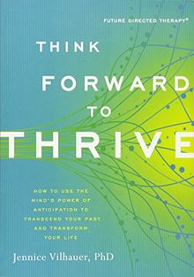 Think Forward to Thrive: How to Use the Mind's Power of Anticipation to Transcend Your Past and Transform Your Life (Future Directed Therapy)