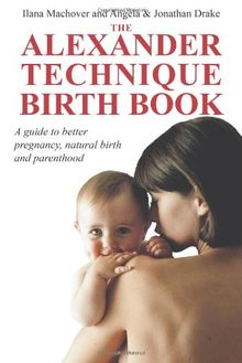 The Alexander Technique Birth Book: A Guide to Better Pregnancy, Natural Birth and Parenthood