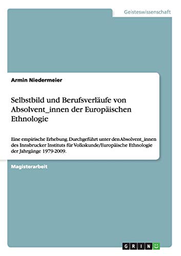 Selbstbild und Berufsverläufe von Absolvent/innen der Europäischen Ethnologie: Eine empirische Erhebung. Durchgeführt unter den Absolvent/innen des ... Ethnologie der Jahrgänge 1979-2009.