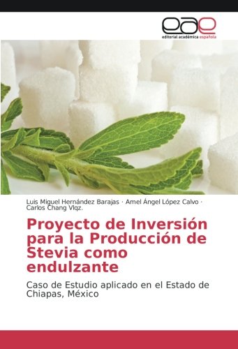 Proyecto de Inversión para la Producción de Stevia como endulzante: Caso de Estudio aplicado en el Estado de Chiapas, México: Caso de Estudio aplicado en el Estado de Chiapas, Me´xico