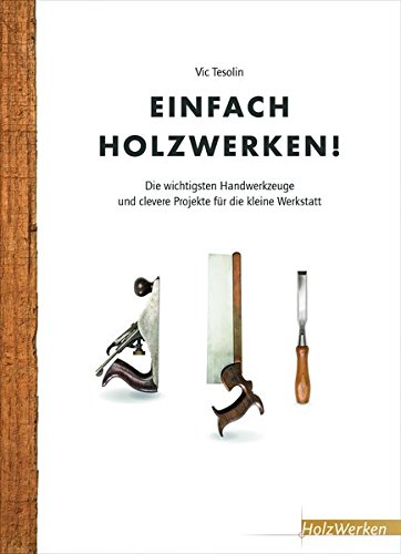 Einfach Holzwerken!: Die wichtigsten Handwerkzeuge und clevere Projekte für die kleine Werkstatt