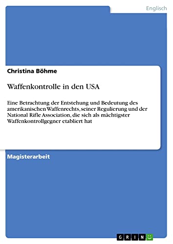 Waffenkontrolle in den USA: Eine Betrachtung der Entstehung und Bedeutung des amerikanischen Waffenrechts, seiner Regulierung und der National Rifle ... Waffenkontrollgegner etabliert hat