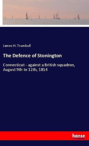 The Defence of Stonington: Connecticut - against a British squadron, August 9th to 12th, 1814