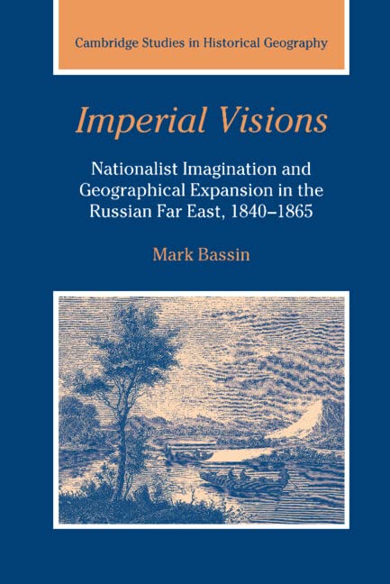 Imperial Visions: Nationalist Imagination and Geographical Expansion in the Russian Far East, 1840–1865 (Cambridge Studies in Historical Geography, Band 29)