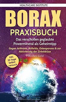 Borax: Praxisbuch - Das verschollen geglaubte Powermineral als Geheimtipp! Gegen Arthrose, Arthritis, Osteoporose & zur Aktivierung der Zirbeldrüse.  #Weißes Gold