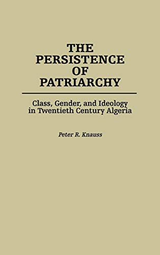 The Persistence of Patriarchy: Class, Gender, and Ideology in Twentieth Century Algeria
