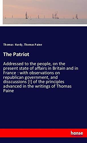 The Patriot: Addressed to the people, on the present state of affairs in Britain and in France : with observations on republican government, and ... advanced in the writings of Thomas Paine