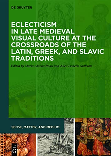 Eclecticism in Late Medieval Visual Culture at the Crossroads of the Latin, Greek, and Slavic Traditions (Sense, Matter, and Medium, 6)