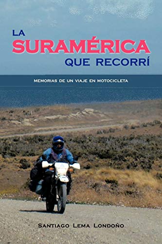 La Suramérica Que Recorrí: Memorias De Un Viaje En Motocicleta