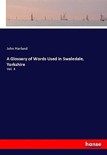 A Glossary of Words Used in Swaledale, Yorkshire: Vol. 4