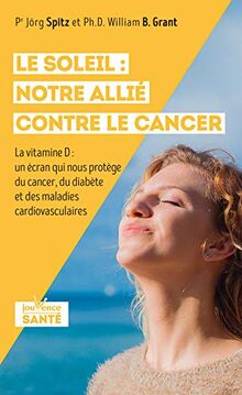 Le soleil : notre allié contre le cancer : la vitamine D, un écran qui nous protège du cancer, du diabète et des maladies cardiovasculaires