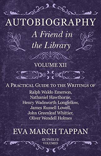 Autobiography - A Friend in the Library: Volume XII - A Practical Guide to the Writings of Ralph Waldo Emerson, Nathaniel Hawthorne, Henry Wadsworth ... Greenleaf Whittier, Oliver Wendell Holmes