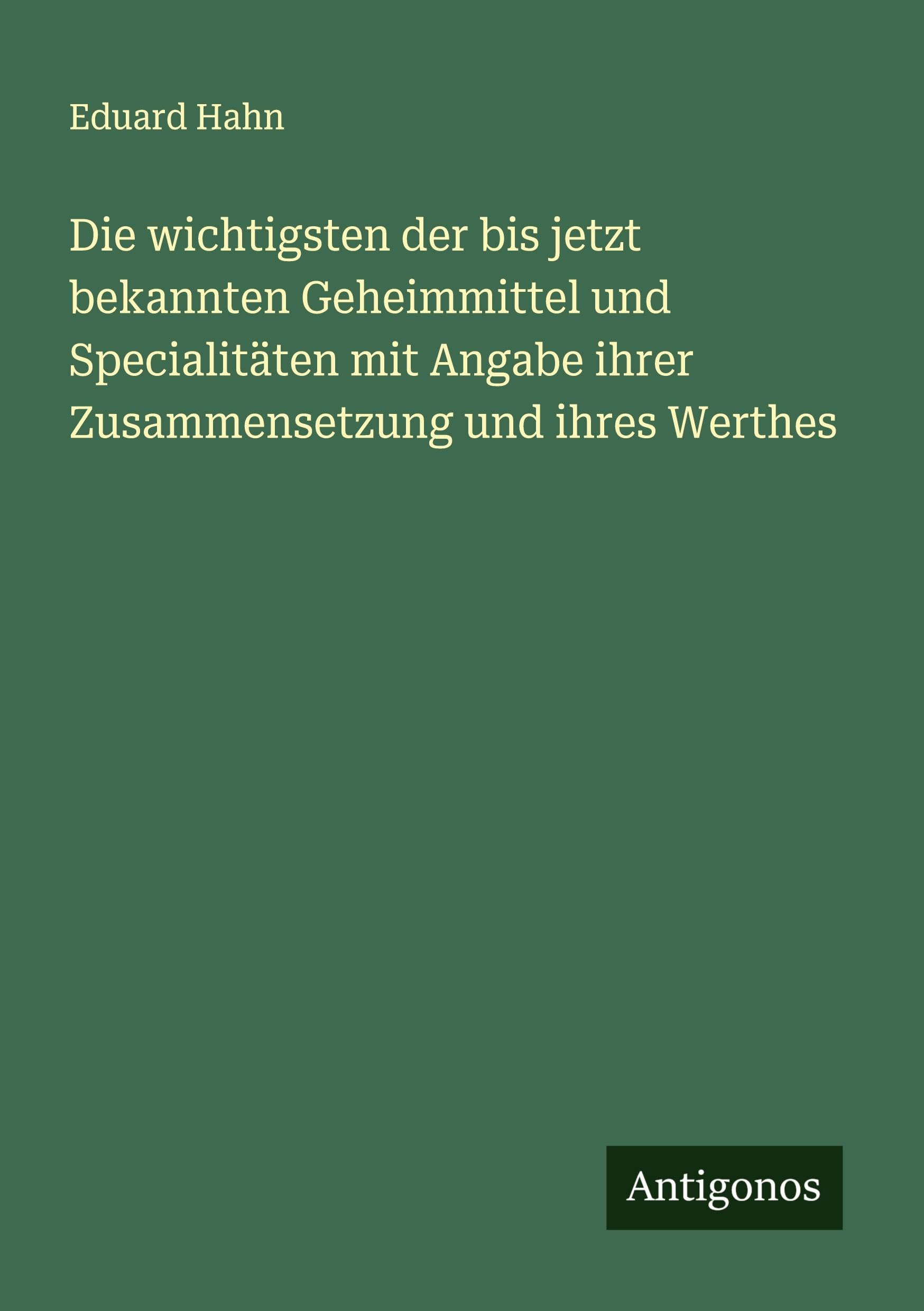 Die wichtigsten der bis jetzt bekannten Geheimmittel und Specialitäten mit Angabe ihrer Zusammensetzung und ihres Werthes