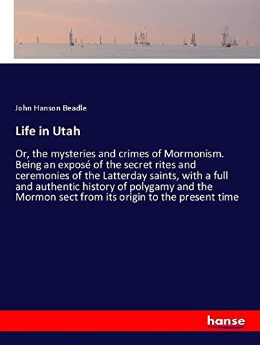 Life in Utah: Or, the mysteries and crimes of Mormonism. Being an exposé of the secret rites and ceremonies of the Latterday saints, with a full and ... sect from its origin to the present time
