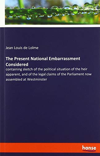 The Present National Embarrassment Considered: containing sketch of the political situation of the heir apparent, and of the legal claims of the Parliament now assembled at Westminster