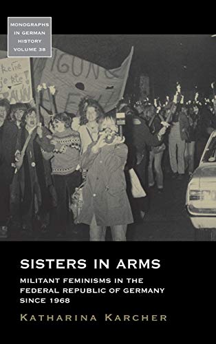 Sisters in Arms: Militant Feminisms in the Federal Republic of Germany Since 1968 (Monographs in German History, Band 38)