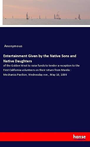 Entertainment Given by the Native Sons and Native Daughters: of the Golden West to raise funds to tender a reception to the First California ... Pavilion, Wednesday eve., May 10, 1899