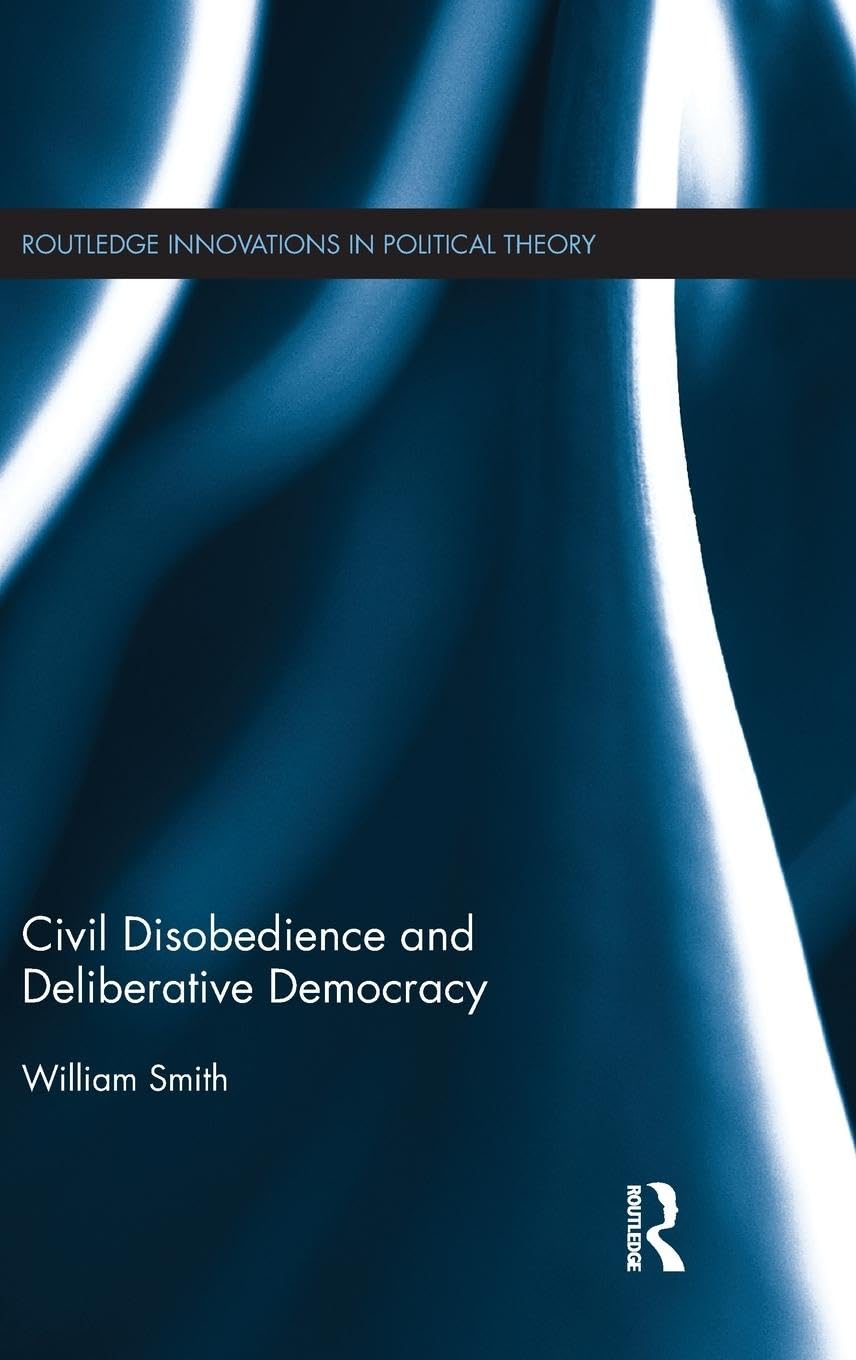 Civil Disobedience and Deliberative Democracy (Routledge Innovations in Political Theory, Band 53)