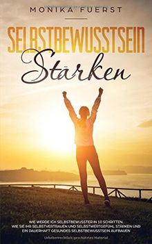 Selbstbewusstsein stärken: Wie werde ich selbstbewusster in 10 Schritten. Wie Sie Ihr Selbstvertrauen und Selbstwertgefühl stärken und ein dauerhaft gesundes Selbstbewusstsein aufbauen