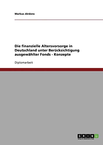 Die finanzielle Altersvorsorge in Deutschland unter Berücksichtigung ausgewählter Fonds - Konzepte