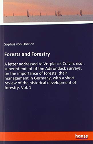 Forests and Forestry: A letter addressed to Verplanck Colvin, esq., superintendent of the Adirondack surveys, on the importance of forests, their ... historical development of forestry. Vol. 1
