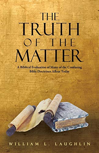 The Truth of the Matter: A Biblical Evaluation of Many of the Confusing Bible Doctrines Afloat Today