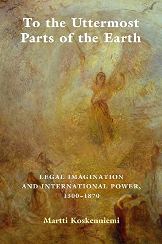 Martti Koskenniemi To The Uttermost Parts Of The Earth, Legal Imagination And International Power 1300–1870