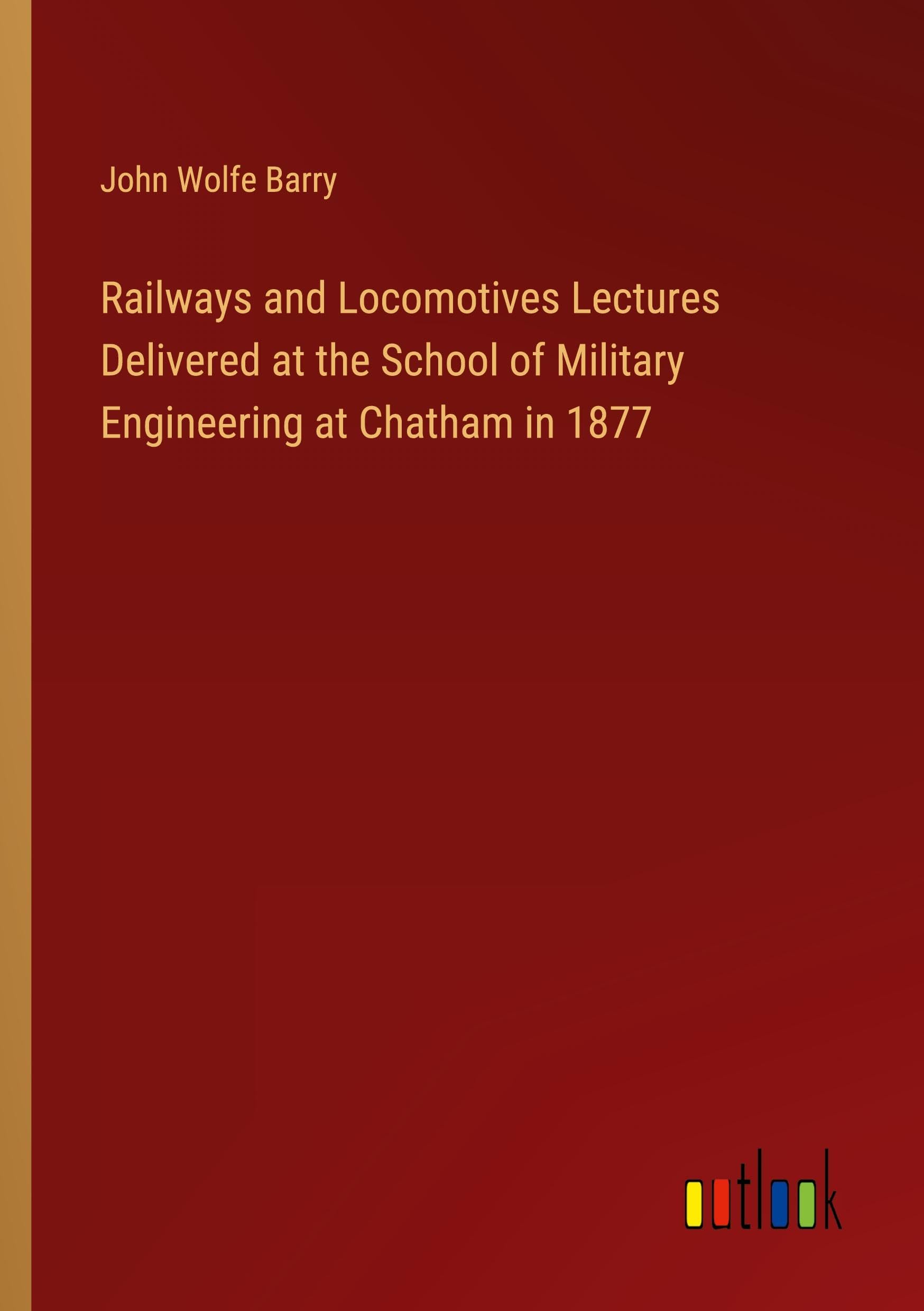 Railways and Locomotives Lectures Delivered at the School of Military Engineering at Chatham in 1877