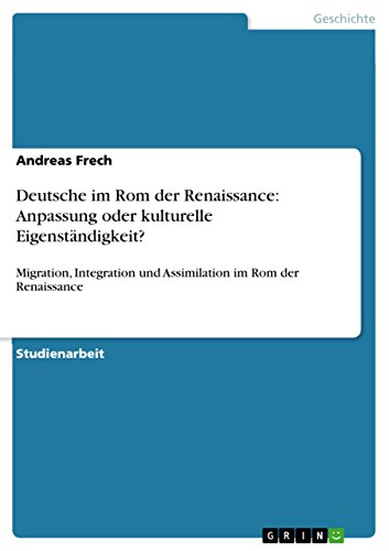 Deutsche im Rom der Renaissance: Anpassung oder kulturelle Eigenständigkeit?: Migration, Integration und Assimilation im Rom der Renaissance