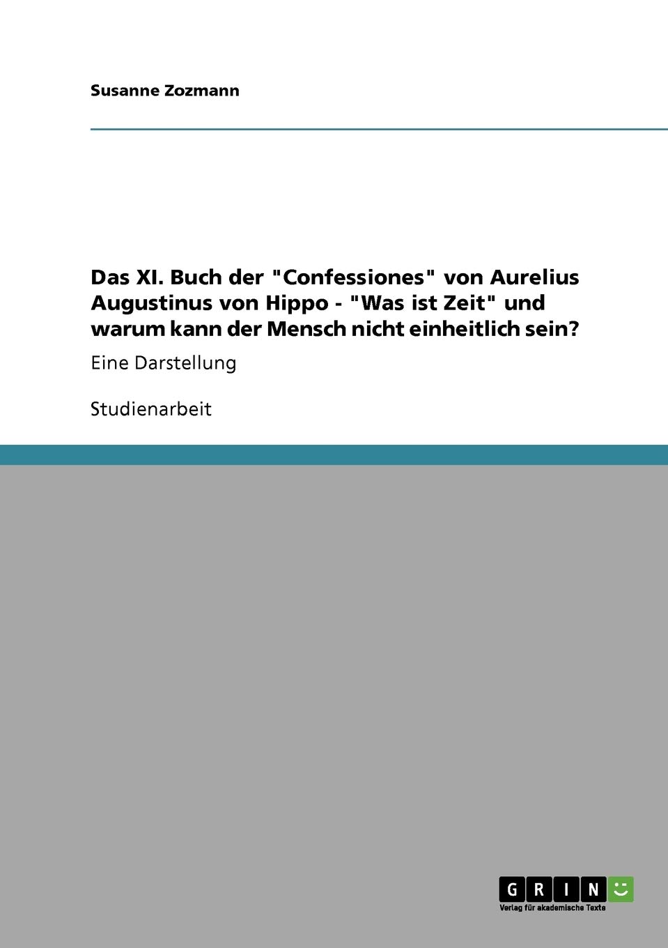 Das XI. Buch der Confessiones von Aurelius Augustinus von Hippo - Was ist Zeit und warum kann der Mensch nicht einheitlich sein?: Eine Darstellung