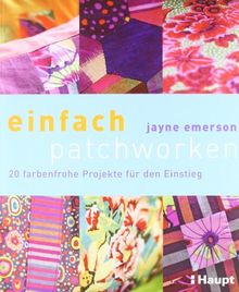 einfach patchworken: 20 farbenfrohe Projekte für den Einstieg